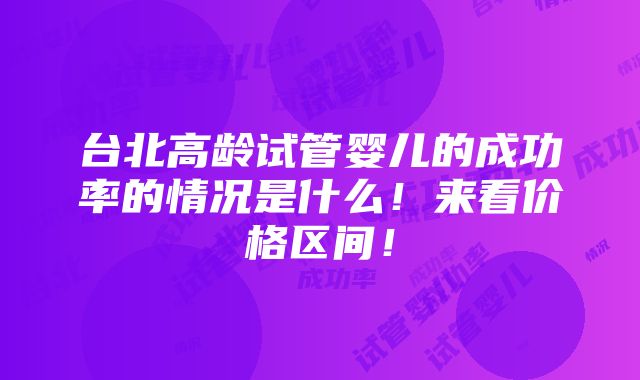 台北高龄试管婴儿的成功率的情况是什么！来看价格区间！