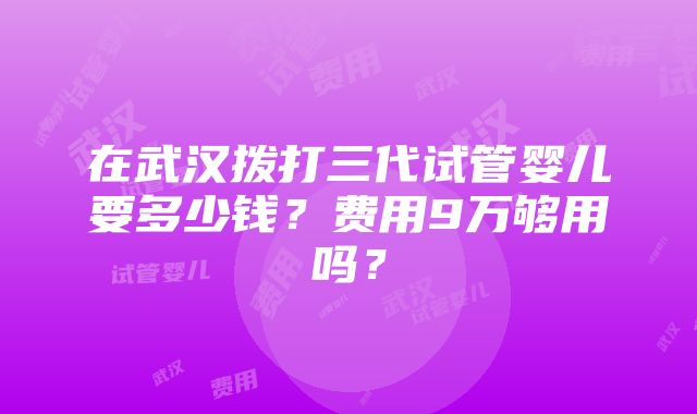 在武汉拨打三代试管婴儿要多少钱？费用9万够用吗？