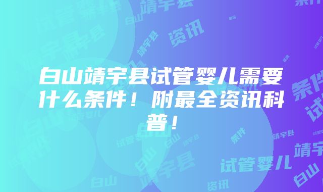 白山靖宇县试管婴儿需要什么条件！附最全资讯科普！