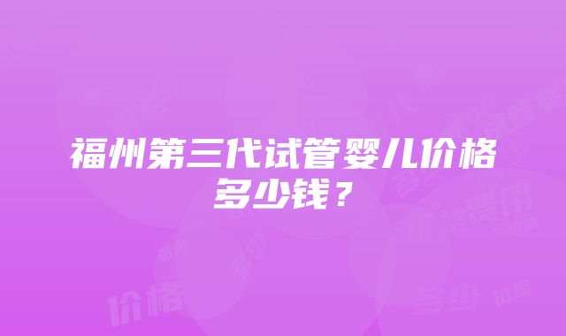 福州第三代试管婴儿价格多少钱？