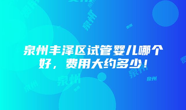 泉州丰泽区试管婴儿哪个好，费用大约多少！