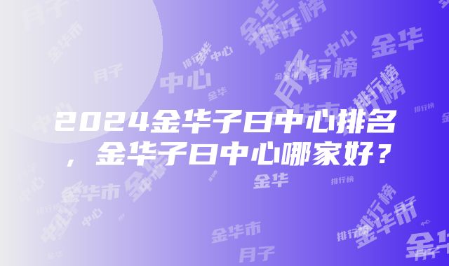 2024金华子曰中心排名，金华子曰中心哪家好？