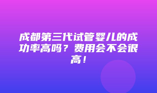 成都第三代试管婴儿的成功率高吗？费用会不会很高！