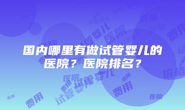 国内哪里有做试管婴儿的医院？医院排名？