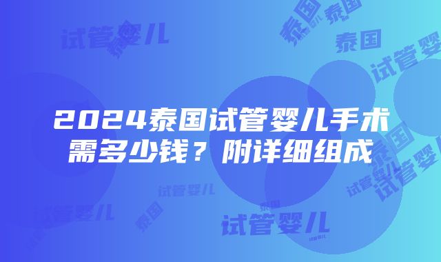 2024泰国试管婴儿手术需多少钱？附详细组成