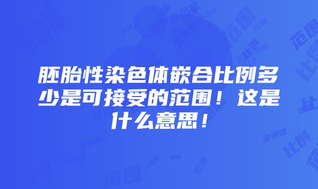 胚胎性染色体嵌合比例多少是可接受的范围！这是什么意思！