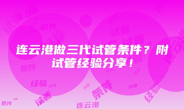 连云港做三代试管条件？附试管经验分享！