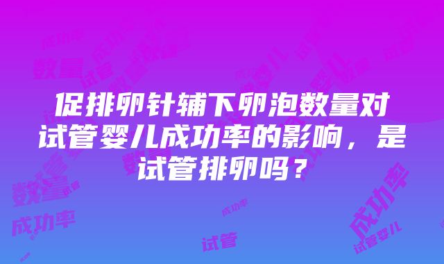 促排卵针辅下卵泡数量对试管婴儿成功率的影响，是试管排卵吗？