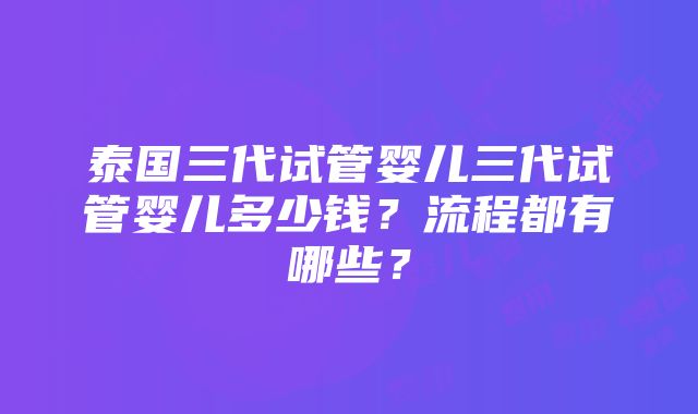 泰国三代试管婴儿三代试管婴儿多少钱？流程都有哪些？