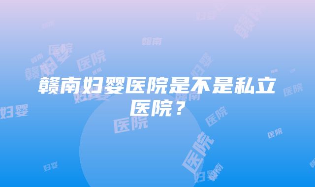 赣南妇婴医院是不是私立医院？