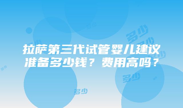 拉萨第三代试管婴儿建议准备多少钱？费用高吗？