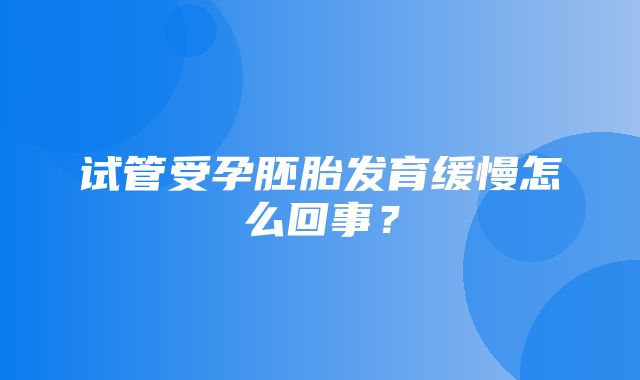 试管受孕胚胎发育缓慢怎么回事？