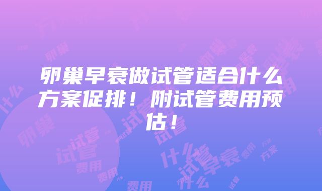 卵巢早衰做试管适合什么方案促排！附试管费用预估！