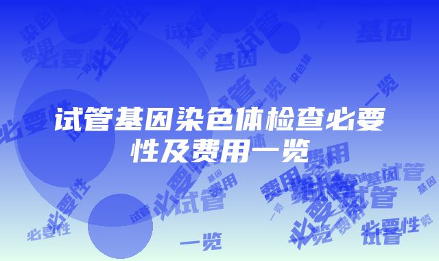 试管基因染色体检查必要性及费用一览