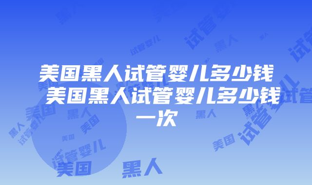 美国黑人试管婴儿多少钱 美国黑人试管婴儿多少钱一次