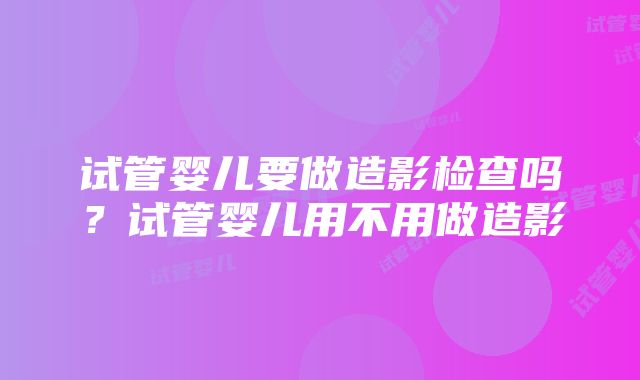 试管婴儿要做造影检查吗？试管婴儿用不用做造影