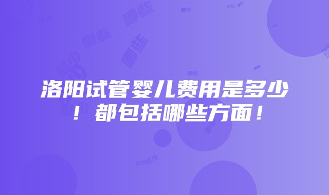 洛阳试管婴儿费用是多少！都包括哪些方面！