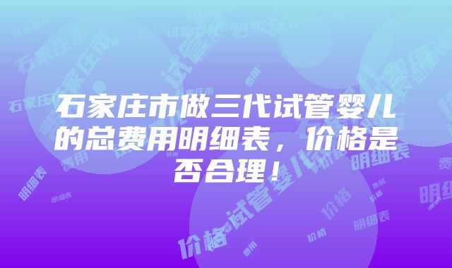 石家庄市做三代试管婴儿的总费用明细表，价格是否合理！