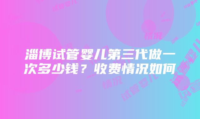 淄博试管婴儿第三代做一次多少钱？收费情况如何