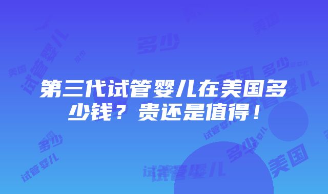 第三代试管婴儿在美国多少钱？贵还是值得！