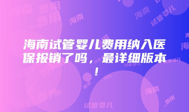 海南试管婴儿费用纳入医保报销了吗，最详细版本！