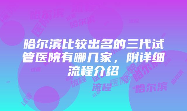 哈尔滨比较出名的三代试管医院有哪几家，附详细流程介绍