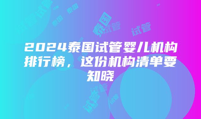 2024泰国试管婴儿机构排行榜，这份机构清单要知晓