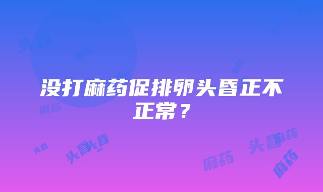 没打麻药促排卵头昏正不正常？