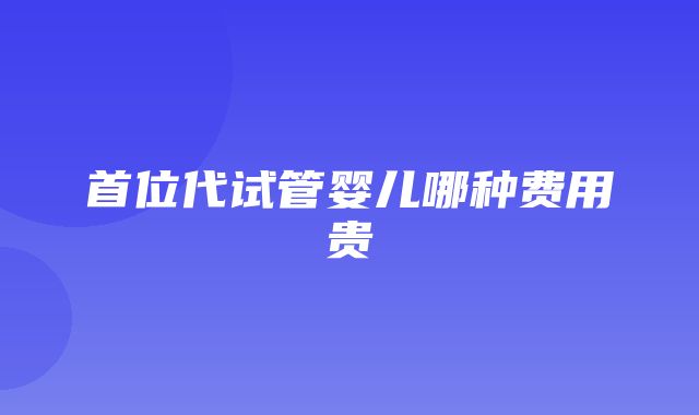 首位代试管婴儿哪种费用贵