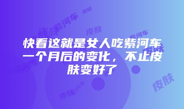 快看这就是女人吃紫河车一个月后的变化，不止皮肤变好了