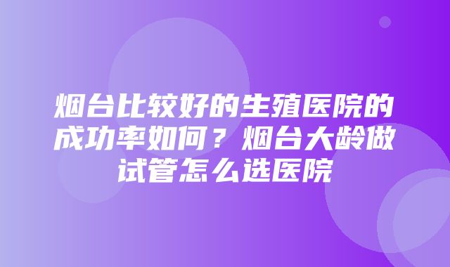 烟台比较好的生殖医院的成功率如何？烟台大龄做试管怎么选医院