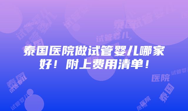 泰国医院做试管婴儿哪家好！附上费用清单！