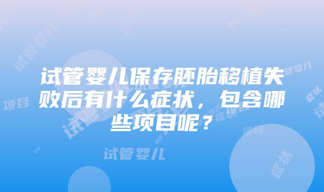 试管婴儿保存胚胎移植失败后有什么症状，包含哪些项目呢？