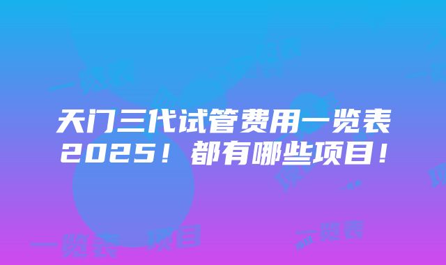 天门三代试管费用一览表2025！都有哪些项目！