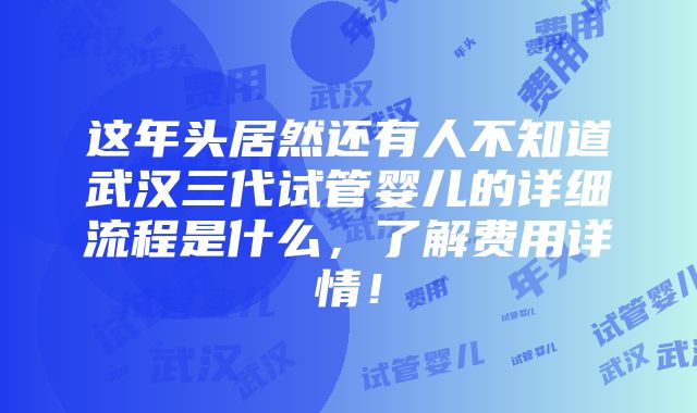 这年头居然还有人不知道武汉三代试管婴儿的详细流程是什么，了解费用详情！