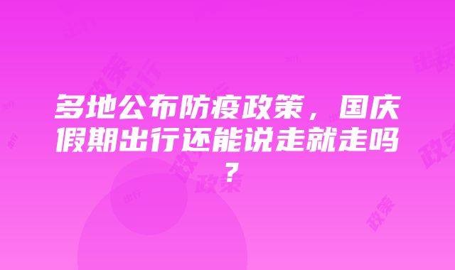 多地公布防疫政策，国庆假期出行还能说走就走吗？