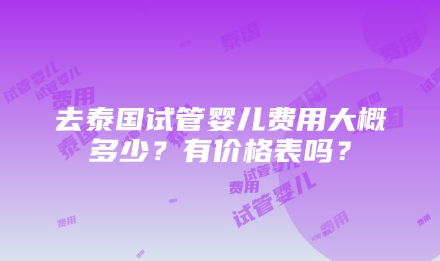 去泰国试管婴儿费用大概多少？有价格表吗？