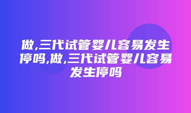 做,三代试管婴儿容易发生停吗,做,三代试管婴儿容易发生停吗