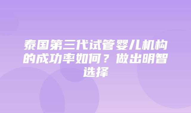 泰国第三代试管婴儿机构的成功率如何？做出明智选择