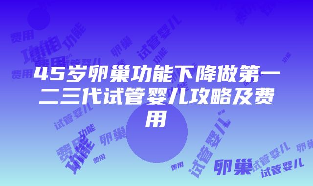 45岁卵巢功能下降做第一二三代试管婴儿攻略及费用