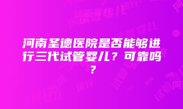 河南圣德医院是否能够进行三代试管婴儿？可靠吗？