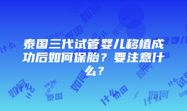 泰国三代试管婴儿移植成功后如何保胎？要注意什么？