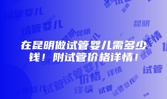 在昆明做试管婴儿需多少钱！附试管价格详情！