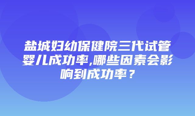 盐城妇幼保健院三代试管婴儿成功率,哪些因素会影响到成功率？