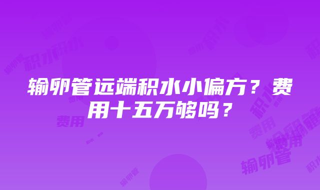 输卵管远端积水小偏方？费用十五万够吗？