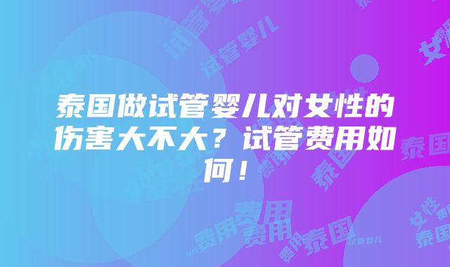 泰国做试管婴儿对女性的伤害大不大？试管费用如何！