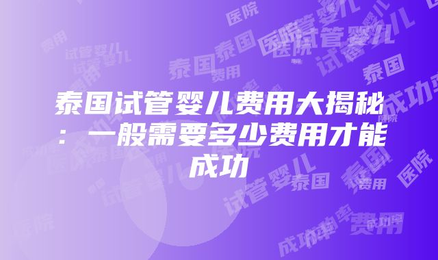 泰国试管婴儿费用大揭秘：一般需要多少费用才能成功