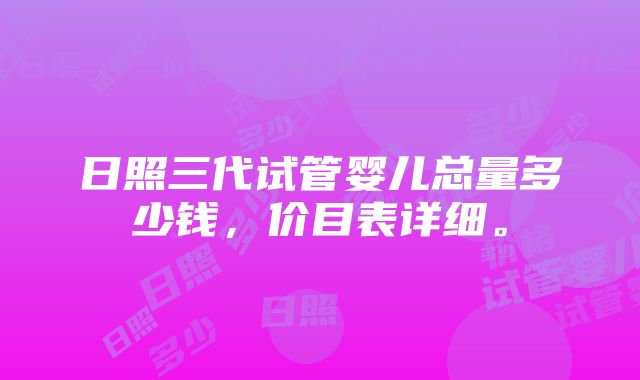 日照三代试管婴儿总量多少钱，价目表详细。