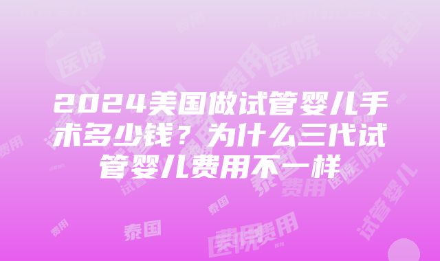 2024美国做试管婴儿手术多少钱？为什么三代试管婴儿费用不一样