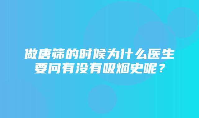 做唐筛的时候为什么医生要问有没有吸烟史呢？